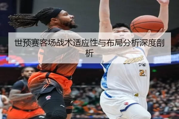 世预赛客场战术适应性与布局分析深度剖析