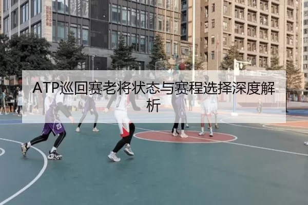 ATP巡回赛老将状态与赛程选择深度解析