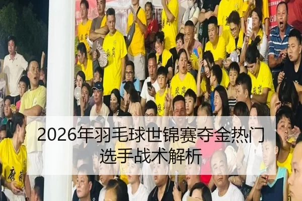 2026年羽毛球世锦赛夺金热门选手战术解析 | Kaiyun Sports