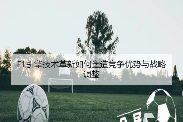 F1引擎技术革新如何塑造竞争优势与战略调整