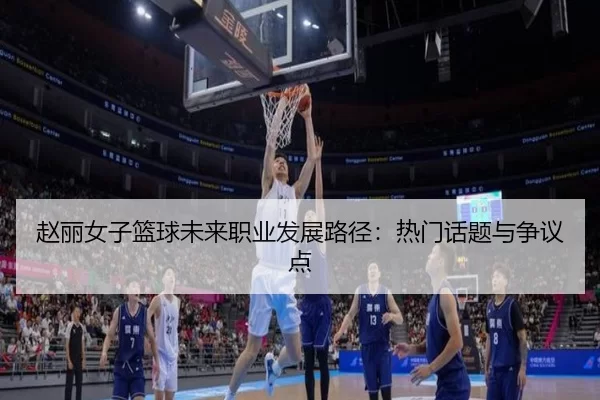 赵丽女子篮球未来职业发展路径：热门话题与争议点